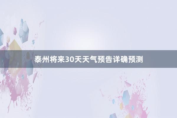 泰州将来30天天气预告详确预测