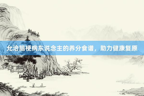 允洽脑梗病东说念主的养分食谱，助力健康复原