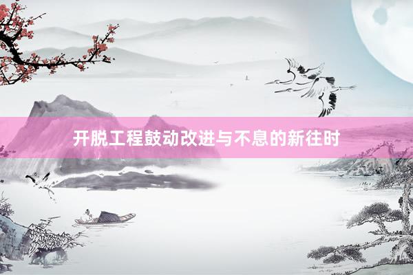 开脱工程鼓动改进与不息的新往时